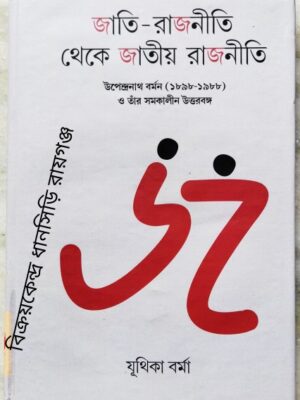 জাতি-রাজনীতি থেকে জাতীয় রাজনীতি উপেন্দ্রনাথ বর্মন (১৮৯৮-১৯৮৮) ও তাঁর সমকালীন উত্তরবঙ্গ -যূথিকা বর্মা