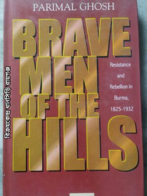 Brave men of the Hills Resistance and Rebellion in Burma, 1825 -1932 -Parimal Ghosh