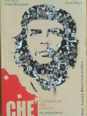 CHE ,A COLOURFUL LIFE AND STRUGGLE, THE PREPARATORY YEARS, Prof. ASOKE BHATTACHARYA, Preface By PETER MAYO, FOREWARD BY Peter McLaren