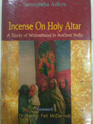 Incense on Holy Altar-A Study of Widowhood in Ancient India -Sarmishtha Adhya Foreword Dr. Rachel Fell Mc Dermott