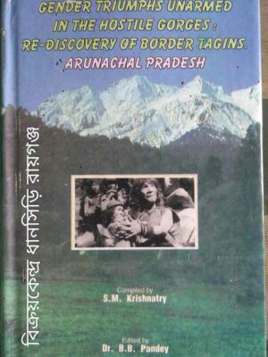 Gender Triumphs Unarmed In The Hostile Gorges: Re-Discovery of Border Tagins Arunachal Pradesh -Compiled by S.M. Krishnatry Edited by Dr.B.B. Pandey