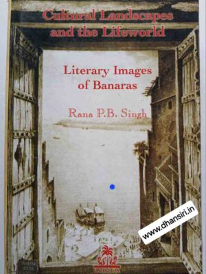 Cultural Landscapes and the Lifeworld  - Literary Images of Banaras    -Rana  P. B. Singh           -Based on the and the writings of:     Kabir, Tulasi, Mirza Ghalib, Bhartendu Harishchandra,Rudra Kashikeya, Bhishma Sahni, Raja Rao, Shivprasad Singh, Abdul Bismillah, Kashinath Singh,Pankaj Mishra