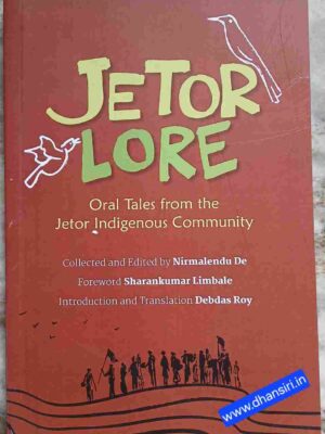 Jetorlore  -Tales from the Margins of Kansai and Subarnarekha       -Oral Tales from the Jetor Indigenous Community        -Collected and  Edited by -Nirmalendu  De  -Foreward- Sharankumar  Limbale  -Introduction and Translation  -Debdas Roy